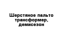 Шерстяное пальто-трансформер, демисезон